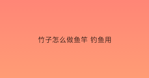 竹子怎么做鱼竿 钓鱼用